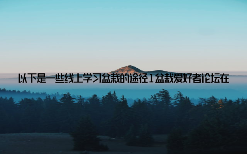 以下是一些线上学习盆栽的途径1盆栽爱好者论坛在这里, 你可以结识志同道合的朋友, 交流学习心得, 分享盆栽养护经验
