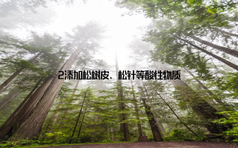 2添加松树皮、松针等酸性物质