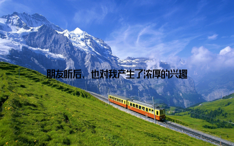 朋友听后, 也对我产生了浓厚的兴趣