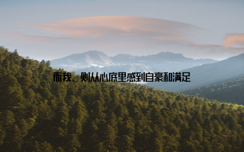 而我, 则从心底里感到自豪和满足