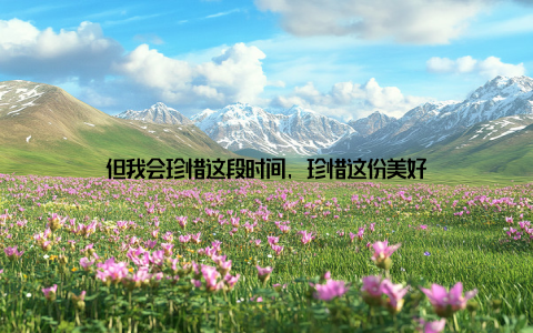 但我会珍惜这段时间, 珍惜这份美好