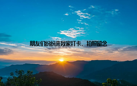 朋友们纷纷来我家打卡, 拍照留念