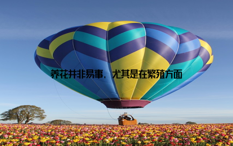 养花并非易事, 尤其是在繁殖方面