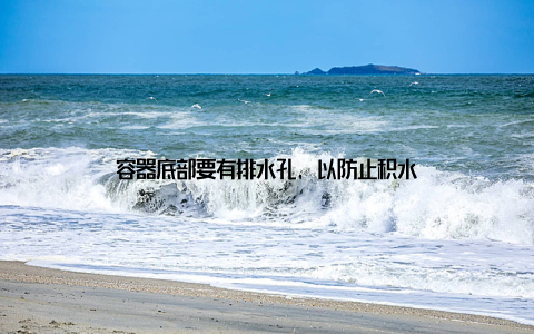 容器底部要有排水孔, 以防止积水